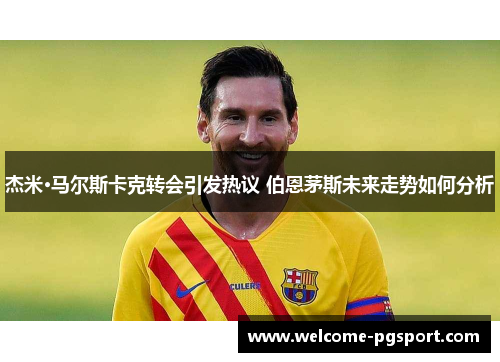 杰米·马尔斯卡克转会引发热议 伯恩茅斯未来走势如何分析 杰米·马尔斯卡克转会引发热议 伯恩茅斯未来走势如何分析