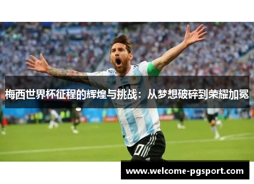 梅西世界杯征程的辉煌与挑战：从梦想破碎到荣耀加冕