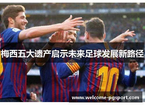 梅西五大遗产启示未来足球发展新路径