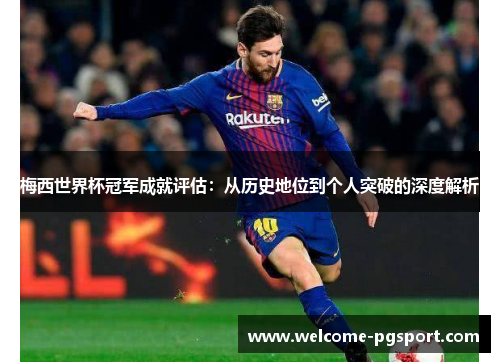 梅西世界杯冠军成就评估:从历史地位到个人突破的深度解析 梅西世界杯冠军成就评估:从历史地位到个人突破的深度解析
