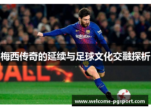 梅西传奇的延续与足球文化交融探析 梅西传奇的延续与足球文化交融探析