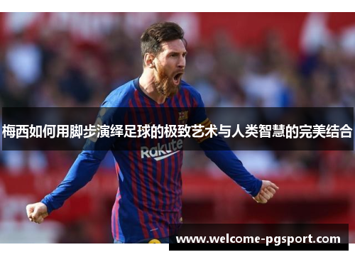 梅西如何用脚步演绎足球的极致艺术与人类智慧的完美结合 梅西如何用脚步演绎足球的极致艺术与人类智慧的完美结合
