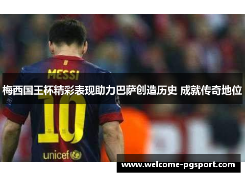 梅西国王杯精彩表现助力巴萨创造历史 成就传奇地位 梅西国王杯精彩表现助力巴萨创造历史 成就传奇地位