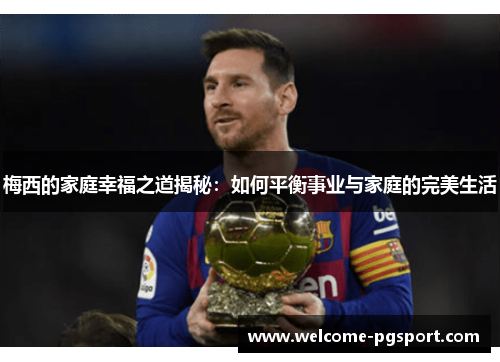 梅西的家庭幸福之道揭秘:如何平衡事业与家庭的完美生活 梅西的家庭幸福之道揭秘:如何平衡事业与家庭的完美生活