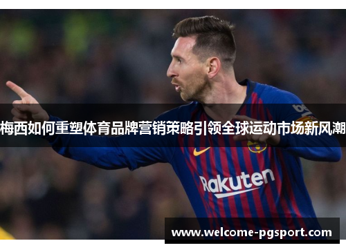 梅西如何重塑体育品牌营销策略引领全球运动市场新风潮 梅西如何重塑体育品牌营销策略引领全球运动市场新风潮