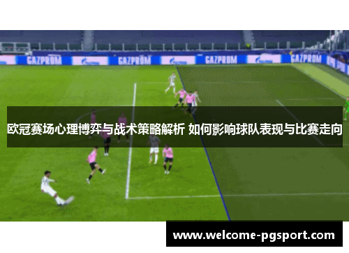 欧冠赛场心理博弈与战术策略解析 如何影响球队表现与比赛走向