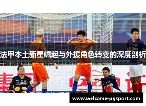 法甲本土新星崛起与外援角色转变的深度剖析