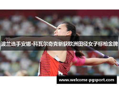 波兰选手安娜·科瓦尔奇克斩获欧洲田径女子标枪金牌