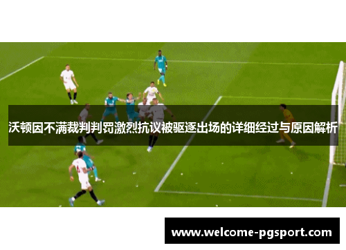 沃顿因不满裁判判罚激烈抗议被驱逐出场的详细经过与原因解析