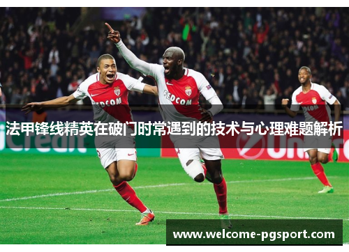法甲锋线精英在破门时常遇到的技术与心理难题解析