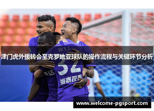 津门虎外援转会至克罗地亚球队的操作流程与关键环节分析