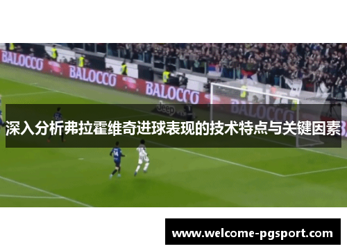 深入分析弗拉霍维奇进球表现的技术特点与关键因素