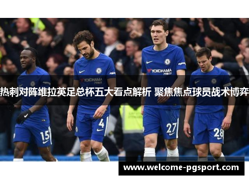 热刺对阵维拉英足总杯五大看点解析 聚焦焦点球员战术博弈