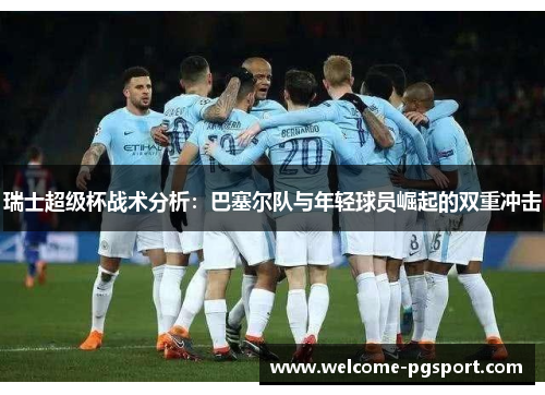 瑞士超级杯战术分析：巴塞尔队与年轻球员崛起的双重冲击