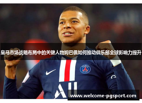 皇马市场战略布局中的关键人物姆巴佩如何推动俱乐部全球影响力提升